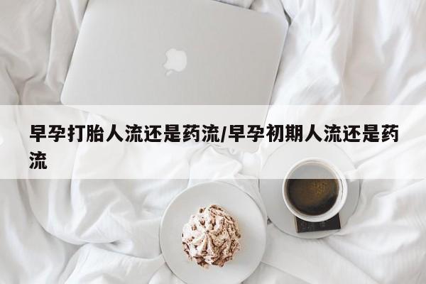 私人卖打胎药联系方式早孕打胎人流还是药流/早孕初期人流还是药流