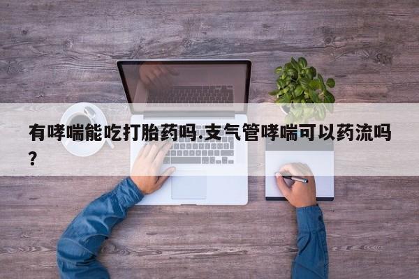 私人卖打胎药联系方式有哮喘能吃打胎药吗.支气管哮喘可以药流吗？