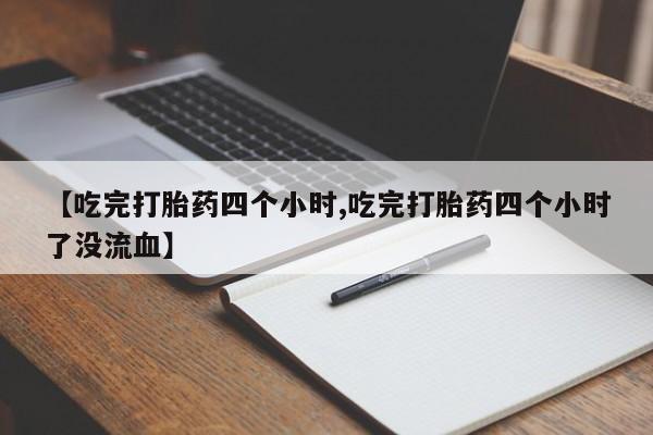 私人卖打胎药联系方式【吃完打胎药四个小时,吃完打胎药四个小时了没流血】