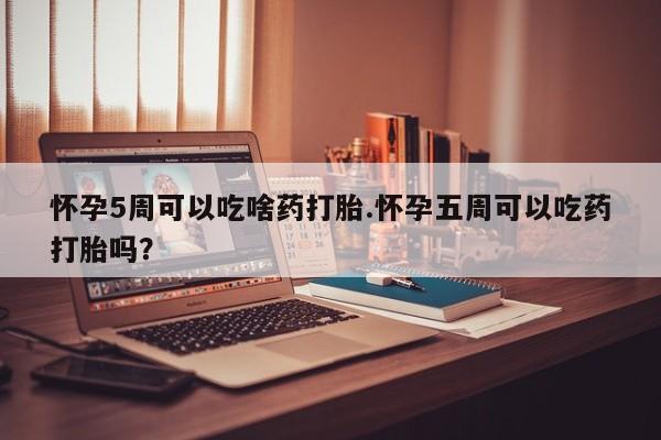 私人卖打胎药联系方式怀孕5周可以吃啥药打胎.怀孕五周可以吃药打胎吗？