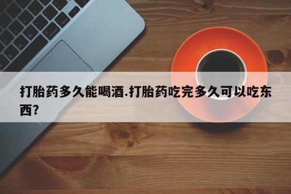 私人卖打胎药联系方式打胎药多久能喝酒.打胎药吃完多久可以吃东西？