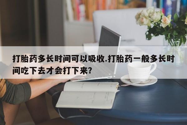 私人卖打胎药联系方式打胎药多长时间可以吸收.打胎药一般多长时间吃下去才会打下来？