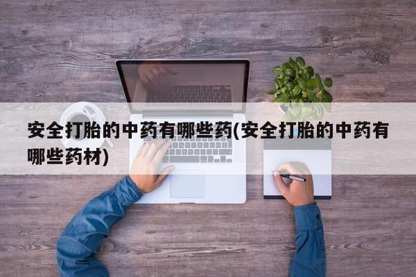 私人卖打胎药联系方式安全打胎的中药有哪些药(安全打胎的中药有哪些药材)