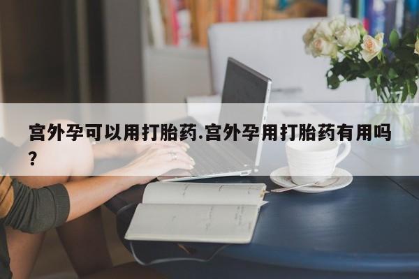 私人卖打胎药联系方式宫外孕可以用打胎药.宫外孕用打胎药有用吗？