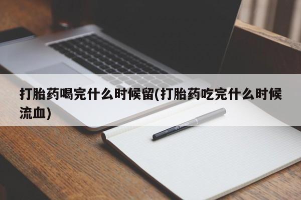私人卖打胎药联系方式打胎药喝完什么时候留(打胎药吃完什么时候流血)