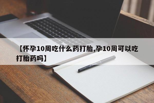 私人卖打胎药联系方式【怀孕10周吃什么药打胎,孕10周可以吃打胎药吗】
