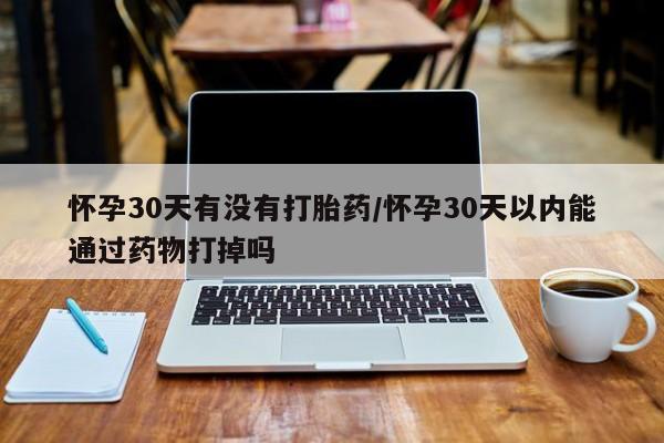私人卖打胎药联系方式怀孕30天有没有打胎药/怀孕30天以内能通过药物打掉吗