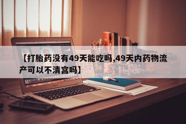 私人卖打胎药联系方式【打胎药没有49天能吃吗,49天内药物流产可以不清宫吗】