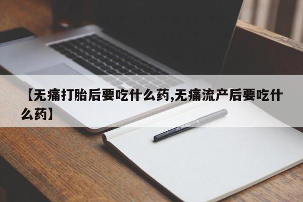 私人卖打胎药联系方式【无痛打胎后要吃什么药,无痛流产后要吃什么药】