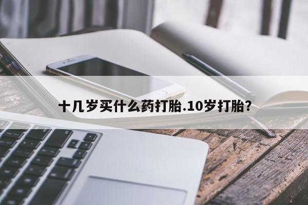 私人卖打胎药联系方式十几岁买什么药打胎.10岁打胎?