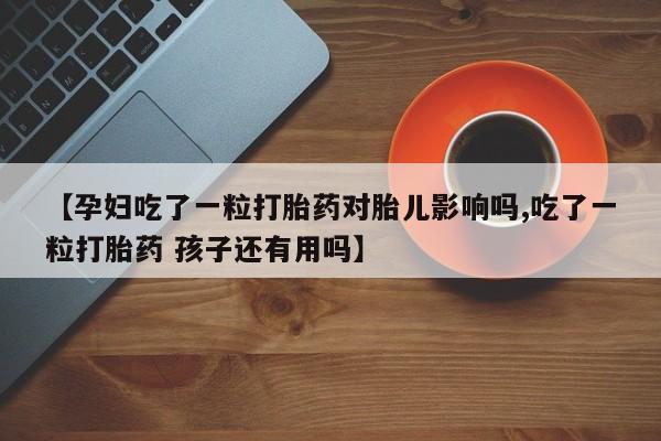 私人卖打胎药联系方式【孕妇吃了一粒打胎药对胎儿影响吗,吃了一粒打胎药 孩子还有用吗】