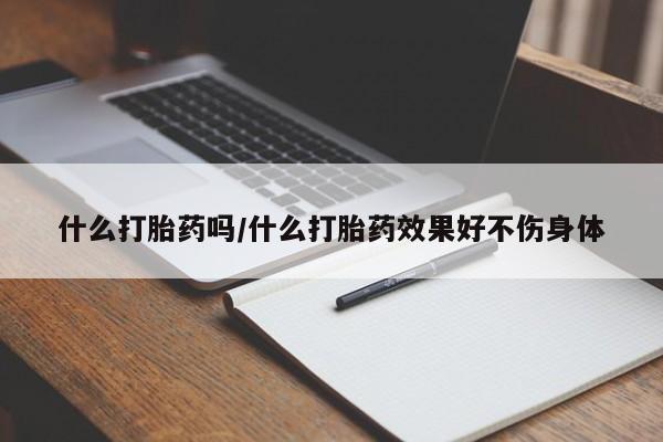 私人卖打胎药联系方式什么打胎药吗/什么打胎药效果好不伤身体