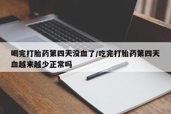 私人卖打胎药联系方式喝完打胎药第四天没血了/吃完打胎药第四天血越来越少正常吗