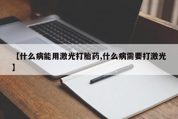 私人卖打胎药联系方式【什么病能用激光打胎药,什么病需要打激光】