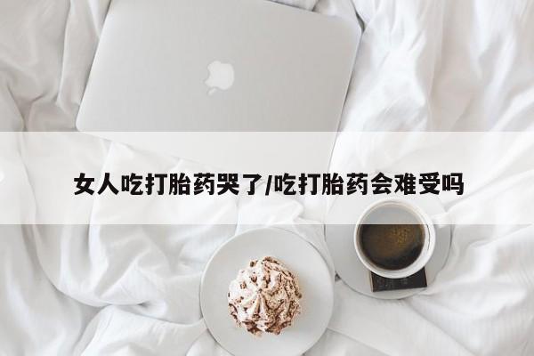 私人卖打胎药联系方式女人吃打胎药哭了/吃打胎药会难受吗